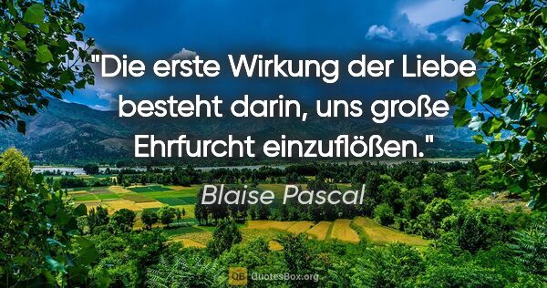 Blaise Pascal Zitat: "Die erste Wirkung der Liebe besteht darin, uns große Ehrfurcht..."