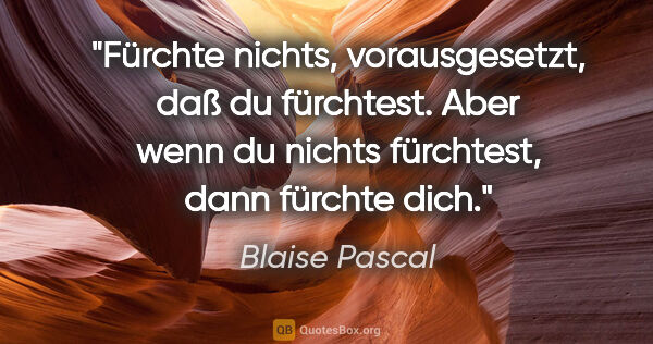 Blaise Pascal Zitat: "Fürchte nichts, vorausgesetzt, daß du fürchtest.
Aber wenn du..."