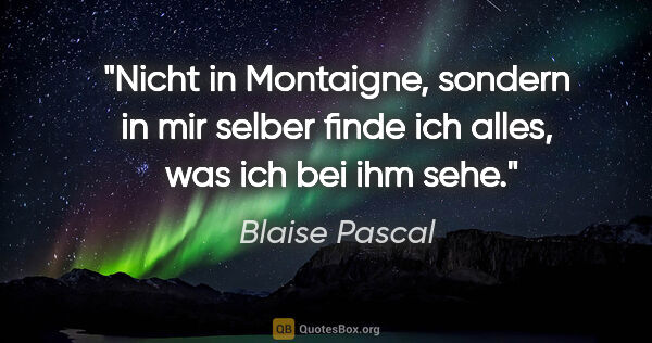 Blaise Pascal Zitat: "Nicht in Montaigne, sondern in mir selber finde ich alles,..."