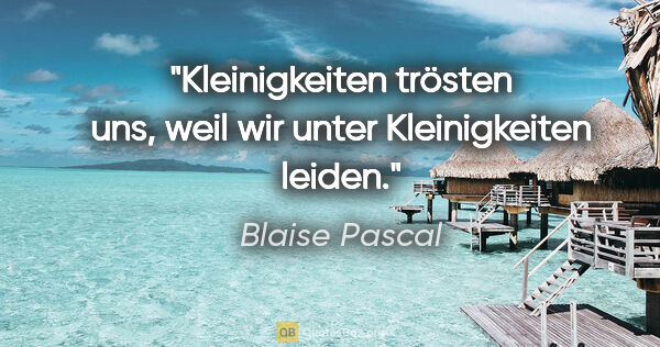 Blaise Pascal Zitat: "Kleinigkeiten trösten uns, weil wir unter Kleinigkeiten leiden."