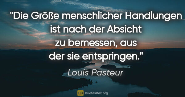 Louis Pasteur Zitat: "Die Größe menschlicher Handlungen ist nach der Absicht zu..."