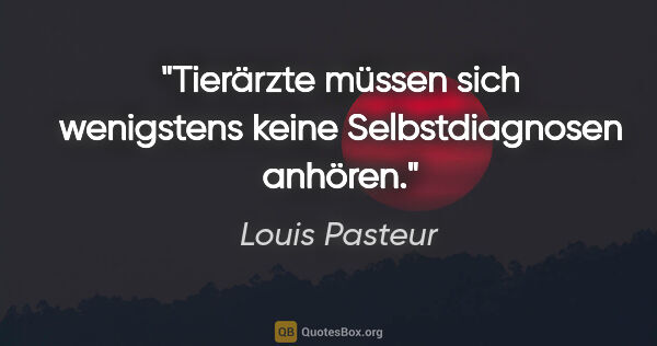 Louis Pasteur Zitat: "Tierärzte müssen sich wenigstens keine Selbstdiagnosen anhören."