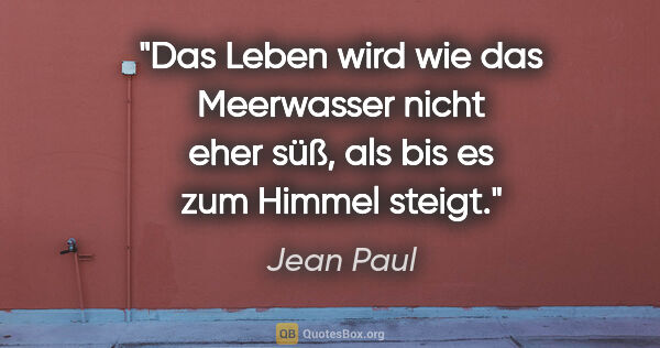 Jean Paul Zitat: "Das Leben wird wie das Meerwasser nicht eher süß, als bis es..."