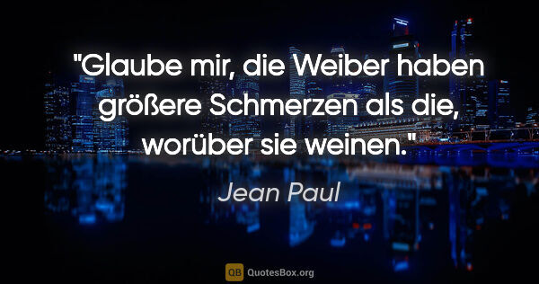 Jean Paul Zitat: "Glaube mir, die Weiber haben größere Schmerzen als die,..."
