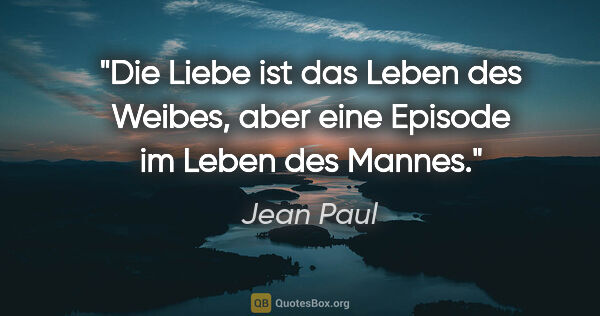 Jean Paul Zitat: "Die Liebe ist das Leben des Weibes, aber eine Episode im Leben..."