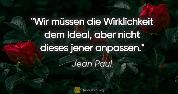 Jean Paul Zitat: "Wir müssen die Wirklichkeit dem Ideal, aber nicht dieses jener..."