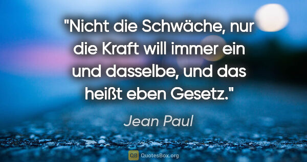 Jean Paul Zitat: "Nicht die Schwäche, nur die Kraft will immer ein und dasselbe,..."