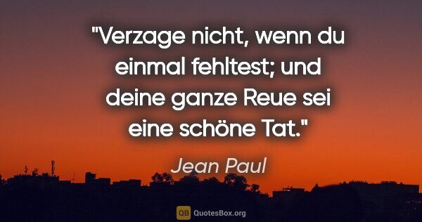 Jean Paul Zitat: "Verzage nicht, wenn du einmal fehltest;
und deine ganze Reue..."