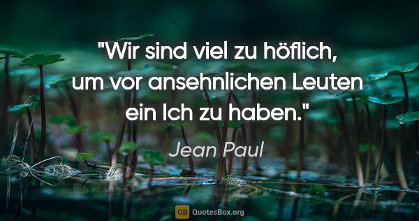 Jean Paul Zitat: "Wir sind viel zu höflich, um vor ansehnlichen Leuten ein Ich..."