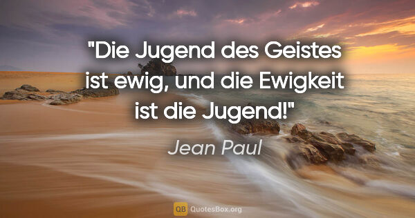 Jean Paul Zitat: "Die Jugend des Geistes ist ewig,
und die Ewigkeit ist die Jugend!"