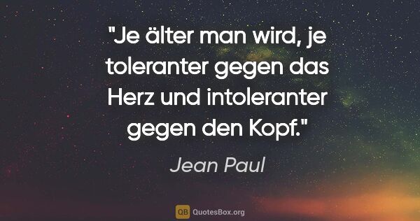 Jean Paul Zitat: "Je älter man wird, je toleranter gegen das Herz und..."
