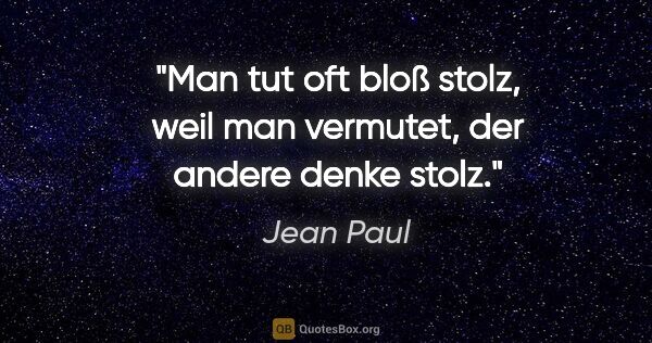 Jean Paul Zitat: "Man tut oft bloß stolz, weil man vermutet, der andere denke..."