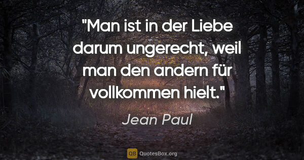 Jean Paul Zitat: "Man ist in der Liebe darum ungerecht, weil man den andern für..."
