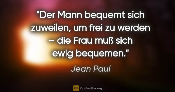 Jean Paul Zitat: "Der Mann bequemt sich zuweilen, um frei zu werden –
die Frau..."
