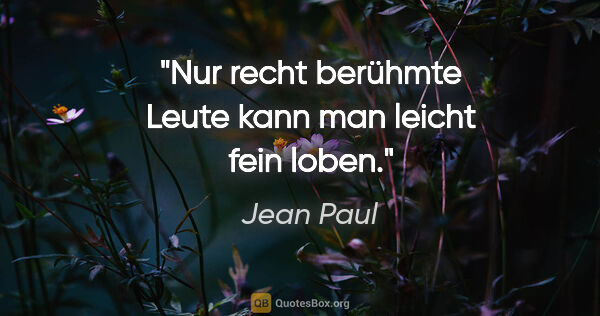 Jean Paul Zitat: "Nur recht berühmte Leute kann man leicht fein loben."