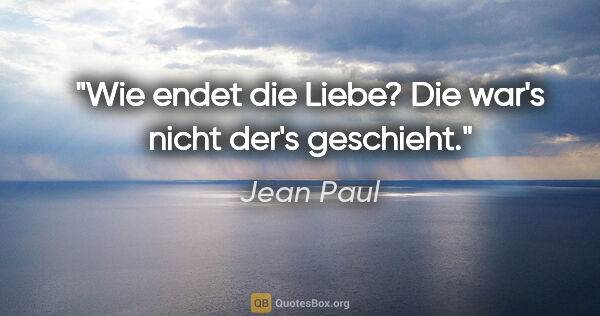Jean Paul Zitat: "Wie endet die Liebe? Die war's nicht der's geschieht."