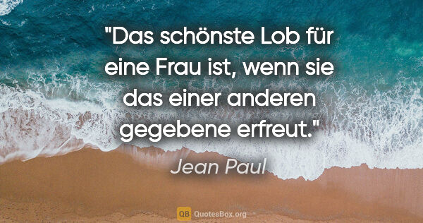 Jean Paul Zitat: "Das schönste Lob für eine Frau ist, wenn sie
das einer anderen..."