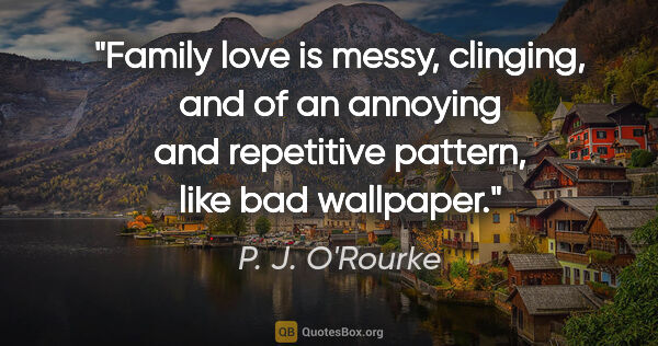 P. J. O'Rourke quote: "Family love is messy, clinging, and of an annoying and..."