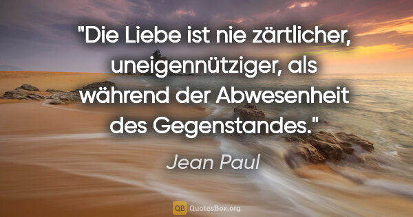 Jean Paul Zitat: "Die Liebe ist nie zärtlicher, uneigennütziger, als während der..."
