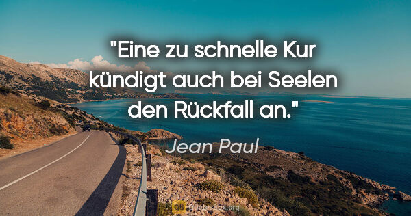 Jean Paul Zitat: "Eine zu schnelle Kur kündigt
auch bei Seelen den Rückfall an."