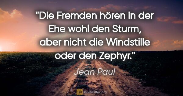 Jean Paul Zitat: "Die Fremden hören in der Ehe wohl den Sturm, aber nicht die..."