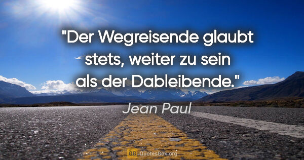 Jean Paul Zitat: "Der Wegreisende glaubt stets, weiter zu sein als der Dableibende."