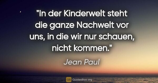 Jean Paul Zitat: "In der Kinderwelt steht die ganze Nachwelt vor uns,
in die wir..."