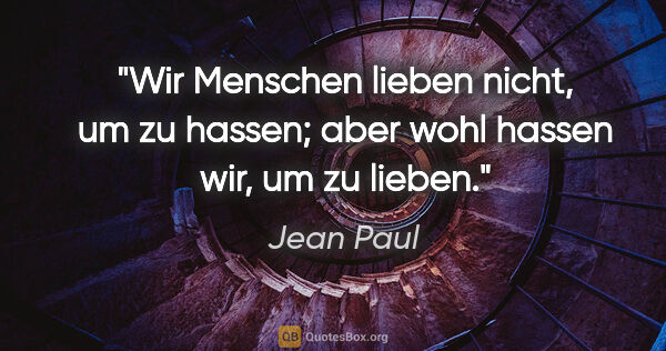 Jean Paul Zitat: "Wir Menschen lieben nicht, um zu hassen; aber wohl hassen wir,..."