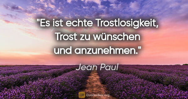 Jean Paul Zitat: "Es ist echte Trostlosigkeit, Trost zu wünschen und anzunehmen."