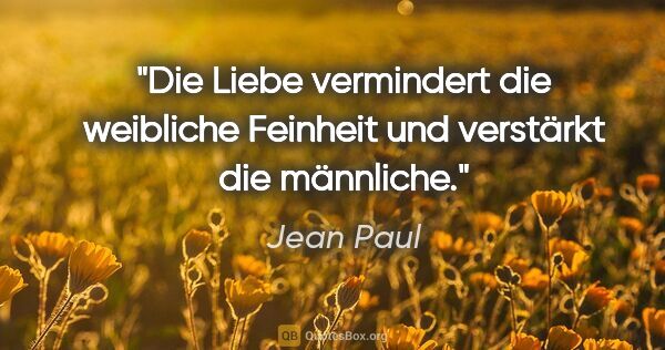 Jean Paul Zitat: "Die Liebe vermindert die weibliche Feinheit und verstärkt die..."