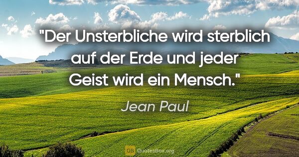 Jean Paul Zitat: "Der Unsterbliche wird sterblich auf der Erde und jeder Geist..."