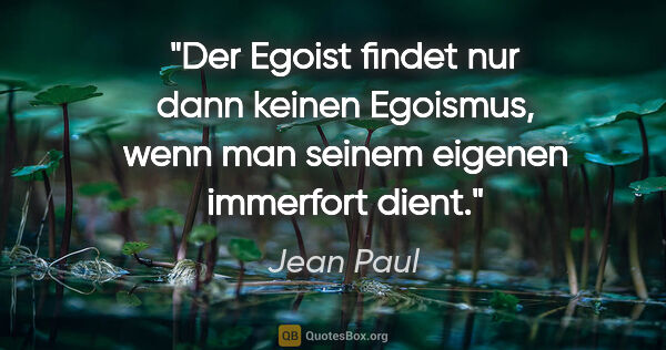 Jean Paul Zitat: "Der Egoist findet nur dann keinen Egoismus,
wenn man seinem..."