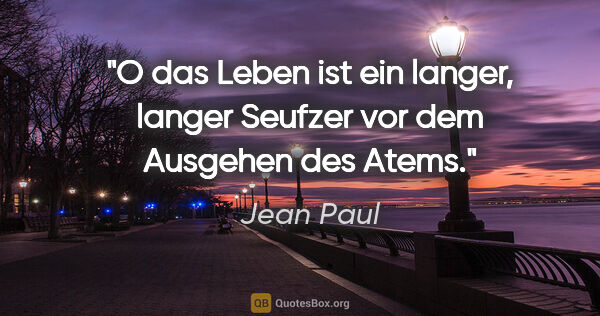 Jean Paul Zitat: "O das Leben ist ein langer, langer Seufzer
vor dem Ausgehen..."