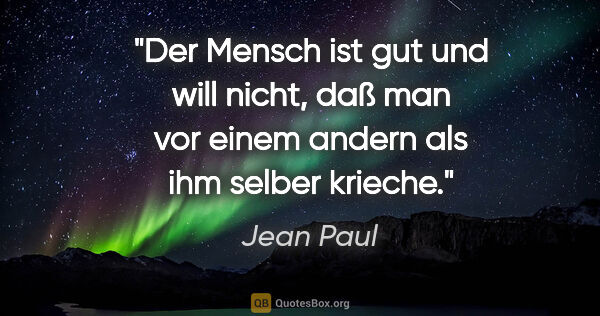 Jean Paul Zitat: "Der Mensch ist gut und will nicht, daß man vor einem andern..."