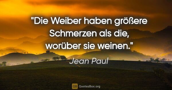Jean Paul Zitat: "Die Weiber haben größere Schmerzen als die, worüber sie weinen."
