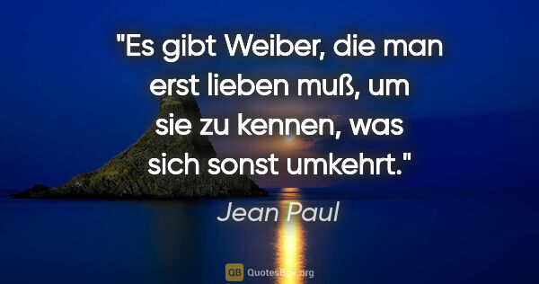 Jean Paul Zitat: "Es gibt Weiber, die man erst lieben muß, um sie zu kennen,
was..."
