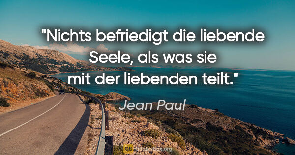 Jean Paul Zitat: "Nichts befriedigt die liebende Seele,
als was sie mit der..."
