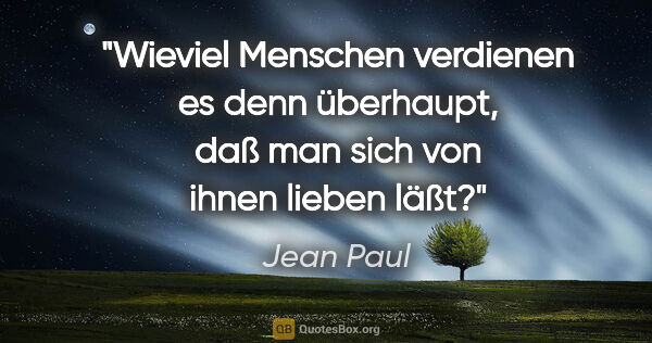 Jean Paul Zitat: "Wieviel Menschen verdienen es denn überhaupt,
daß man sich von..."
