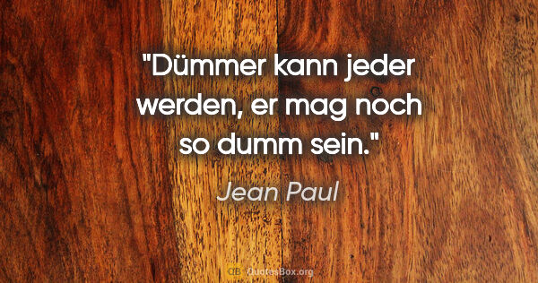 Jean Paul Zitat: "Dümmer kann jeder werden, er mag noch so dumm sein."