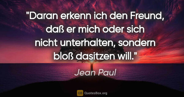 Jean Paul Zitat: "Daran erkenn ich den Freund, daß er mich oder sich nicht..."