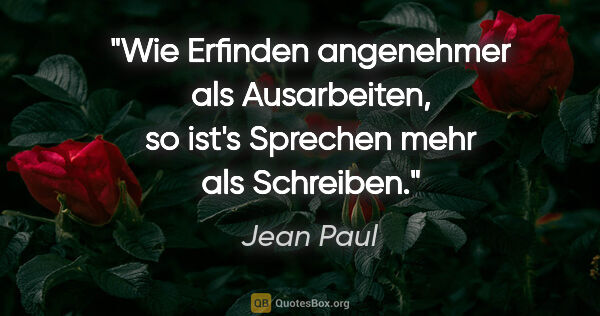 Jean Paul Zitat: "Wie Erfinden angenehmer als Ausarbeiten,
so ist's Sprechen..."