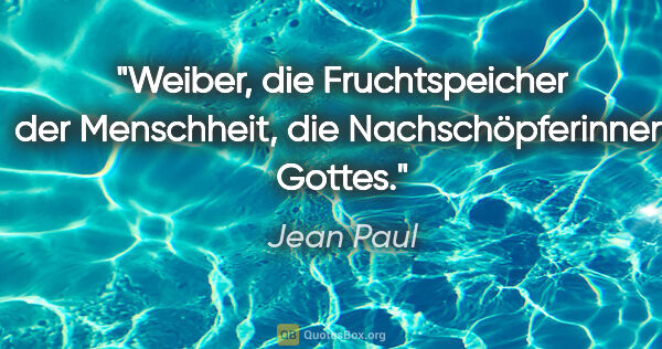 Jean Paul Zitat: "Weiber, die Fruchtspeicher der Menschheit,
die..."