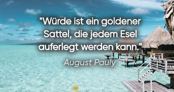 August Pauly Zitat: "Würde ist ein goldener Sattel, die jedem Esel auferlegt werden..."