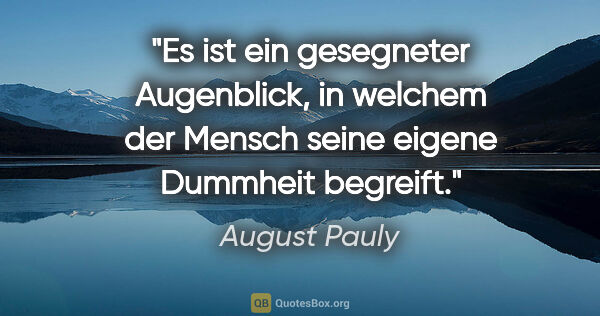August Pauly Zitat: "Es ist ein gesegneter Augenblick, in welchem der Mensch seine..."