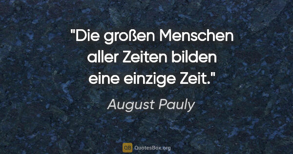 August Pauly Zitat: "Die großen Menschen aller Zeiten bilden eine einzige Zeit."