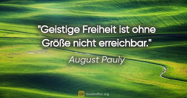 August Pauly Zitat: "Geistige Freiheit ist ohne Größe nicht erreichbar."