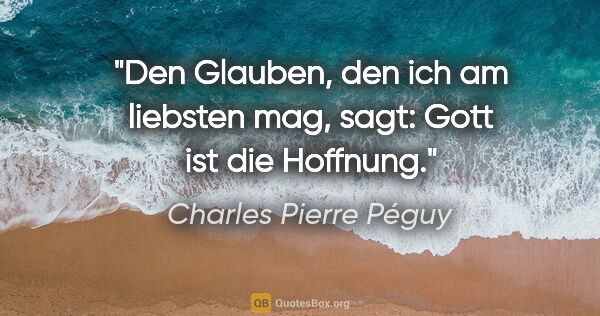 Charles Pierre Péguy Zitat: "Den Glauben, den ich am liebsten mag, sagt: Gott ist die..."