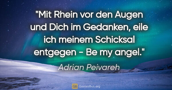 Adrian Peivareh Zitat: "Mit Rhein vor den Augen und Dich im Gedanken, eile ich meinem..."