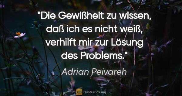 Adrian Peivareh Zitat: "Die Gewißheit zu wissen, daß ich es nicht weiß,
verhilft mir..."