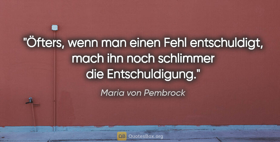 Maria von Pembrock Zitat: "Öfters, wenn man einen Fehl entschuldigt,
mach ihn noch..."